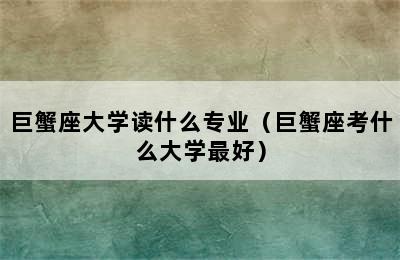 巨蟹座大学读什么专业（巨蟹座考什么大学最好）