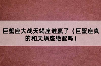 巨蟹座大战天蝎座谁赢了（巨蟹座真的和天蝎座绝配吗）