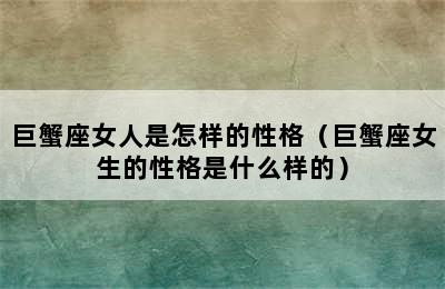 巨蟹座女人是怎样的性格（巨蟹座女生的性格是什么样的）