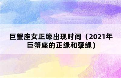 巨蟹座女正缘出现时间（2021年巨蟹座的正缘和孽缘）