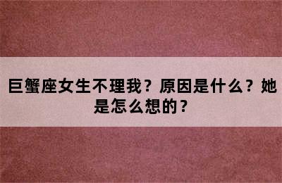 巨蟹座女生不理我？原因是什么？她是怎么想的？