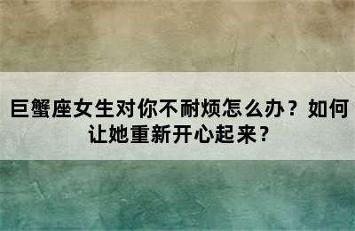 巨蟹座女生对你不耐烦怎么办？如何让她重新开心起来？