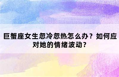 巨蟹座女生忽冷忽热怎么办？如何应对她的情绪波动？