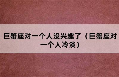 巨蟹座对一个人没兴趣了（巨蟹座对一个人冷淡）