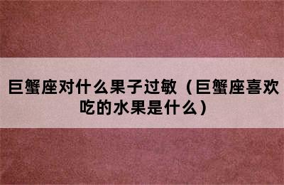 巨蟹座对什么果子过敏（巨蟹座喜欢吃的水果是什么）