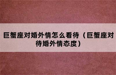 巨蟹座对婚外情怎么看待（巨蟹座对待婚外情态度）