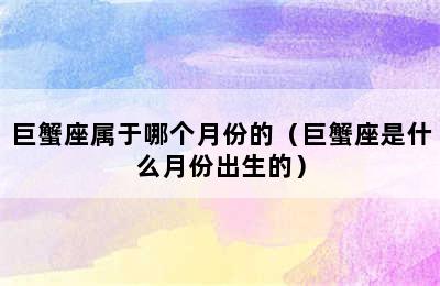 巨蟹座属于哪个月份的（巨蟹座是什么月份出生的）