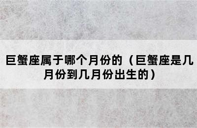 巨蟹座属于哪个月份的（巨蟹座是几月份到几月份出生的）