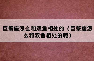 巨蟹座怎么和双鱼相处的（巨蟹座怎么和双鱼相处的呢）