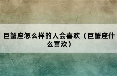 巨蟹座怎么样的人会喜欢（巨蟹座什么喜欢）