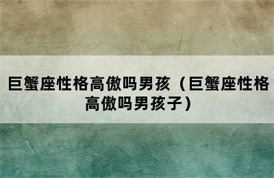 巨蟹座性格高傲吗男孩（巨蟹座性格高傲吗男孩子）