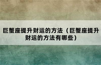 巨蟹座提升财运的方法（巨蟹座提升财运的方法有哪些）