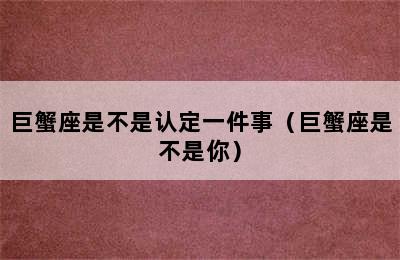 巨蟹座是不是认定一件事（巨蟹座是不是你）