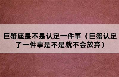 巨蟹座是不是认定一件事（巨蟹认定了一件事是不是就不会放弃）