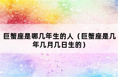 巨蟹座是哪几年生的人（巨蟹座是几年几月几日生的）