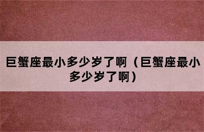 巨蟹座最小多少岁了啊（巨蟹座最小多少岁了啊）