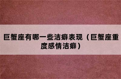 巨蟹座有哪一些洁癖表现（巨蟹座重度感情洁癖）