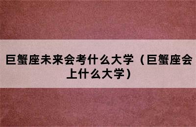 巨蟹座未来会考什么大学（巨蟹座会上什么大学）