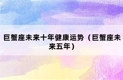 巨蟹座未来十年健康运势（巨蟹座未来五年）