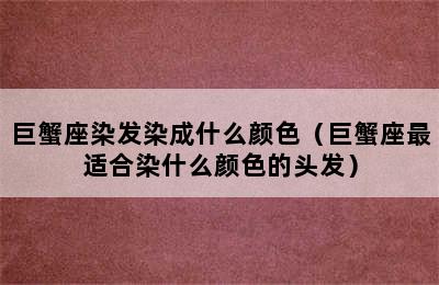 巨蟹座染发染成什么颜色（巨蟹座最适合染什么颜色的头发）