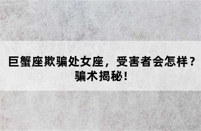 巨蟹座欺骗处女座，受害者会怎样？骗术揭秘！