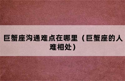 巨蟹座沟通难点在哪里（巨蟹座的人难相处）