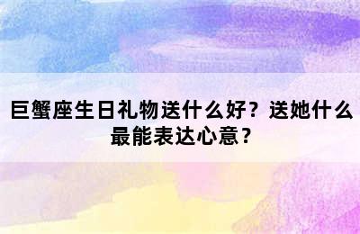 巨蟹座生日礼物送什么好？送她什么最能表达心意？