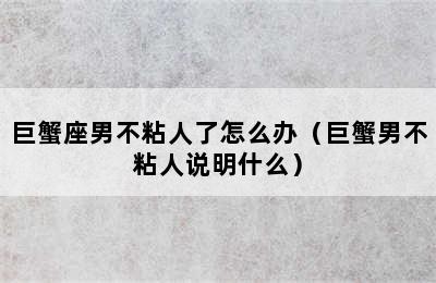 巨蟹座男不粘人了怎么办（巨蟹男不粘人说明什么）