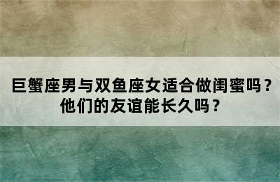 巨蟹座男与双鱼座女适合做闺蜜吗？他们的友谊能长久吗？