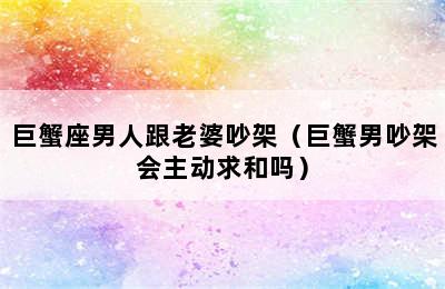 巨蟹座男人跟老婆吵架（巨蟹男吵架会主动求和吗）