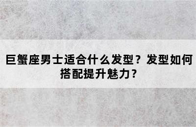 巨蟹座男士适合什么发型？发型如何搭配提升魅力？