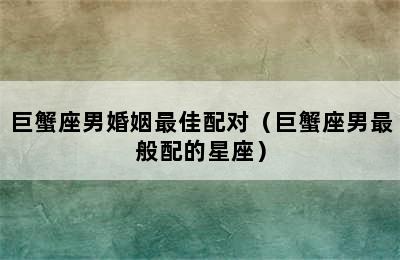 巨蟹座男婚姻最佳配对（巨蟹座男最般配的星座）