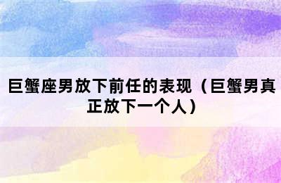 巨蟹座男放下前任的表现（巨蟹男真正放下一个人）