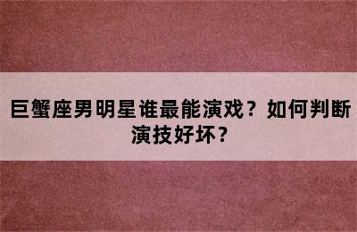 巨蟹座男明星谁最能演戏？如何判断演技好坏？