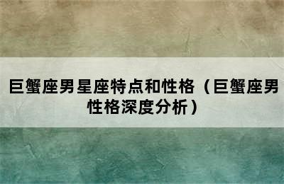 巨蟹座男星座特点和性格（巨蟹座男性格深度分析）