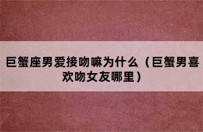 巨蟹座男爱接吻嘛为什么（巨蟹男喜欢吻女友哪里）