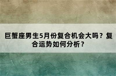 巨蟹座男生5月份复合机会大吗？复合运势如何分析？