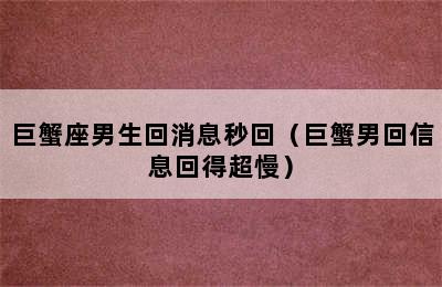 巨蟹座男生回消息秒回（巨蟹男回信息回得超慢）