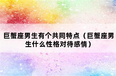 巨蟹座男生有个共同特点（巨蟹座男生什么性格对待感情）