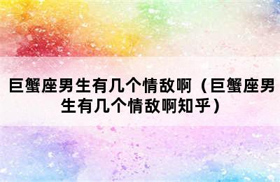 巨蟹座男生有几个情敌啊（巨蟹座男生有几个情敌啊知乎）