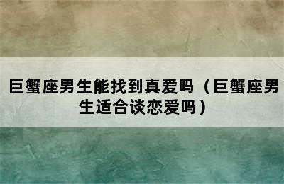 巨蟹座男生能找到真爱吗（巨蟹座男生适合谈恋爱吗）