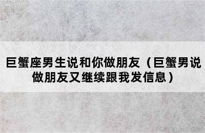 巨蟹座男生说和你做朋友（巨蟹男说做朋友又继续跟我发信息）