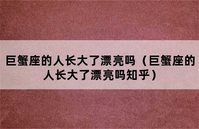 巨蟹座的人长大了漂亮吗（巨蟹座的人长大了漂亮吗知乎）