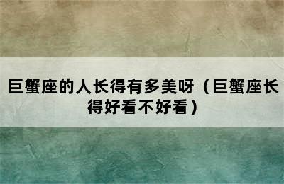 巨蟹座的人长得有多美呀（巨蟹座长得好看不好看）