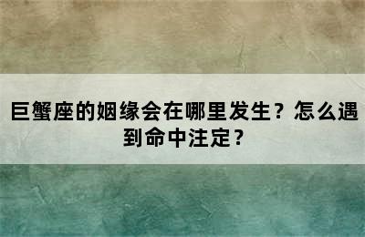 巨蟹座的姻缘会在哪里发生？怎么遇到命中注定？