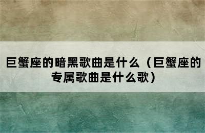 巨蟹座的暗黑歌曲是什么（巨蟹座的专属歌曲是什么歌）