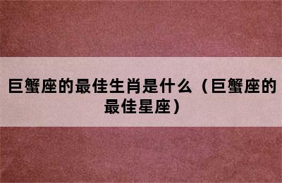 巨蟹座的最佳生肖是什么（巨蟹座的最佳星座）