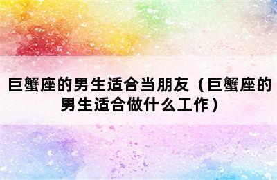 巨蟹座的男生适合当朋友（巨蟹座的男生适合做什么工作）