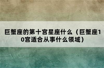 巨蟹座的第十宫星座什么（巨蟹座10宫适合从事什么领域）