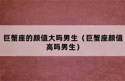 巨蟹座的颜值大吗男生（巨蟹座颜值高吗男生）